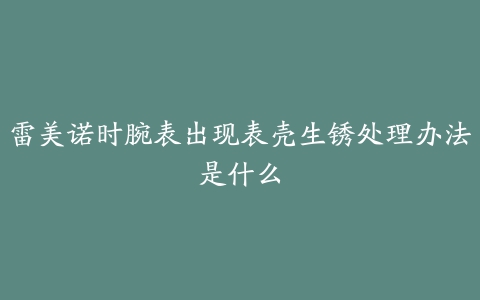 雷美诺时腕表出现表壳生锈处理办法是什么