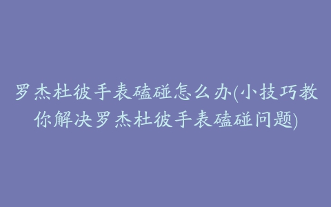 罗杰杜彼手表磕碰怎么办(小技巧教你解决罗杰杜彼手表磕碰问题)