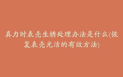 真力时表壳生锈处理办法是什么(恢复表壳光洁的有效方法)
