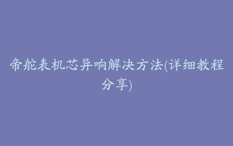 帝舵表机芯异响解决方法(详细教程分享)