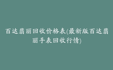 百达翡丽回收价格表(最新版百达翡丽手表回收行情)