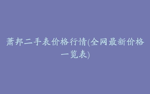 萧邦二手表价格行情(全网最新价格一览表)