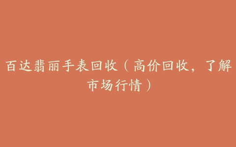 百达翡丽手表回收(高价回收,了解市场行情)
