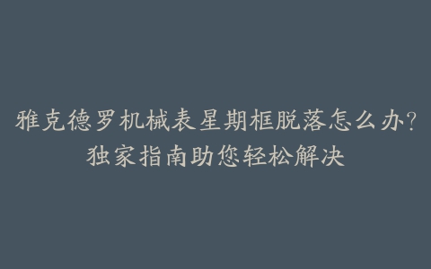 雅克德罗机械表星期框脱落怎么办?独家指南助您轻松解决