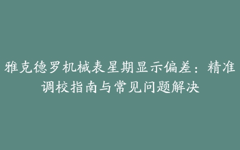 雅克德罗机械表星期显示偏差:精准调校指南与常见问题解决