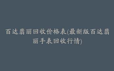 百达翡丽回收价格表(最新版百达翡丽手表回收行情)
