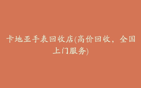 卡地亚手表回收店(高价回收,全国上门服务)