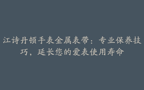 江诗丹顿手表金属表带:专业保养技巧,延长您的爱表使用寿命