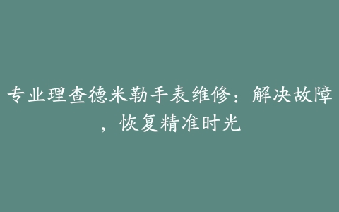 专业理查德米勒手表维修:解决故障,恢复精准时光