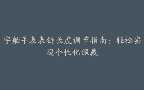 宇舶手表表链长度调节指南:轻松实现个性化佩戴