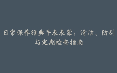 日常保养雅典手表表蒙:清洁、防刮与定期检查指南