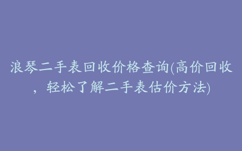 浪琴二手表回收价格查询(高价回收,轻松了解二手表估价方法)