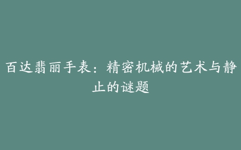 百达翡丽手表:精密机械的艺术与静止的谜题