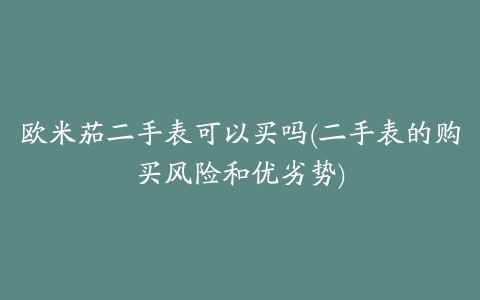 欧米茄二手表可以买吗(二手表的购买风险和优劣势)