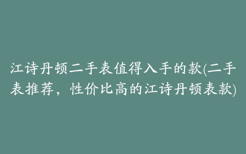 江诗丹顿二手表值得入手的款(二手表推荐,性价比高的江诗丹顿表款)