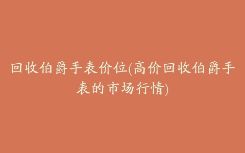 回收伯爵手表价位(高价回收伯爵手表的市场行情)