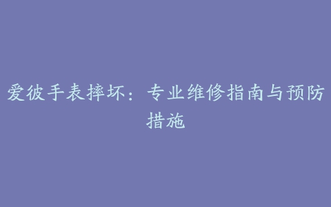 爱彼手表摔坏:专业维修指南与预防措施