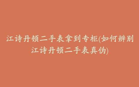 江诗丹顿二手表拿到专柜(如何辨别江诗丹顿二手表真伪)