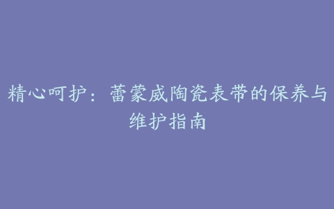 精心呵护:蕾蒙威陶瓷表带的保养与维护指南