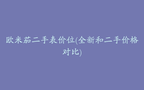 欧米茄二手表价位(全新和二手价格对比)