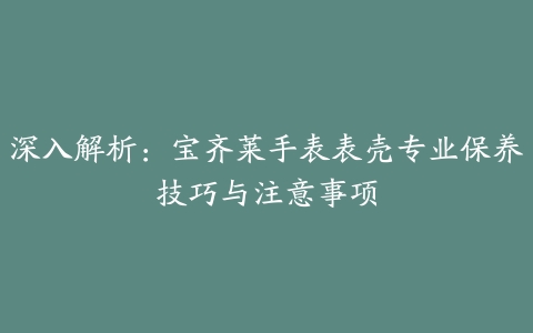 深入解析:宝齐莱手表表壳专业保养技巧与注意事项