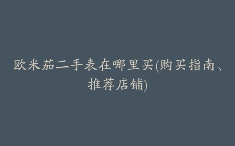 欧米茄二手表在哪里买(购买指南、推荐店铺)