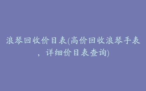 浪琴回收价目表(高价回收浪琴手表,详细价目表查询)