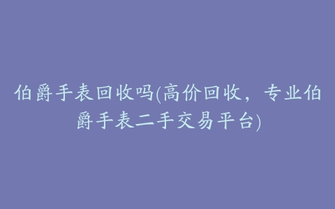 伯爵手表回收吗(高价回收,专业伯爵手表二手交易平台)