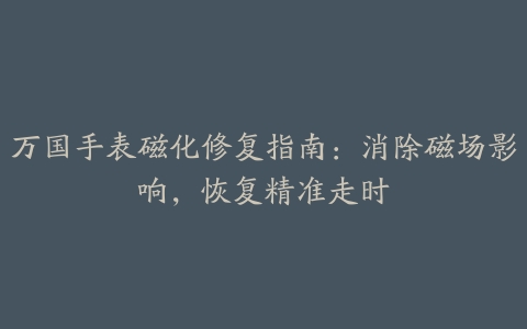 万国手表磁化修复指南:消除磁场影响,恢复精准走时