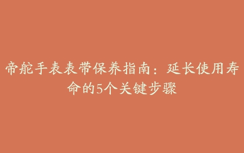 帝舵手表表带保养指南:延长使用寿命的5个关键步骤