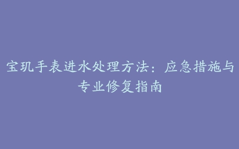 宝玑手表进水处理方法:应急措施与专业修复指南