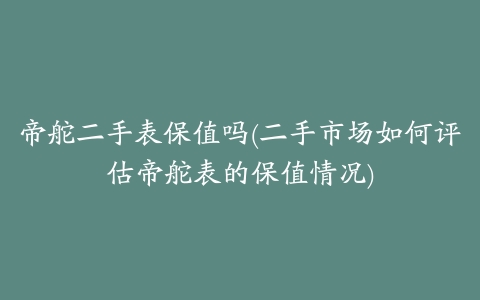 帝舵二手表保值吗(二手市场如何评估帝舵表的保值情况)