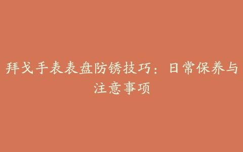 拜戈手表表盘防锈技巧:日常保养与注意事项