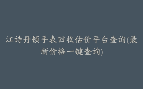 江诗丹顿手表回收估价平台查询(最新价格一键查询)