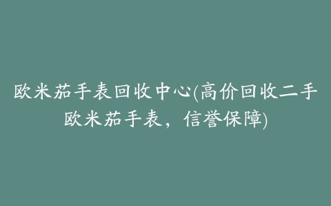 欧米茄手表回收中心(高价回收二手欧米茄手表,信誉保障)