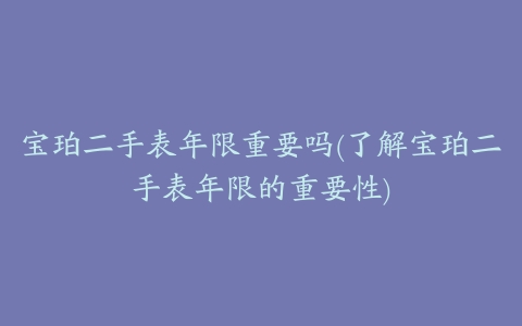 宝珀二手表年限重要吗(了解宝珀二手表年限的重要性)