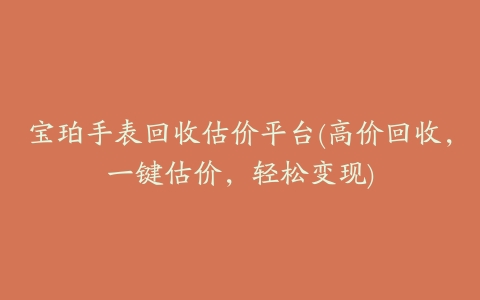 宝珀手表回收估价平台(高价回收,一键估价,轻松变现)