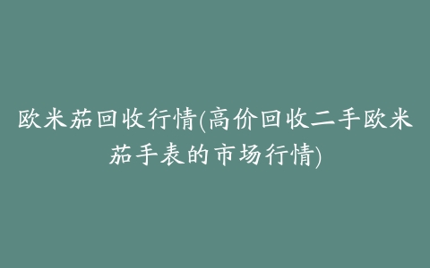 欧米茄回收行情(高价回收二手欧米茄手表的市场行情)