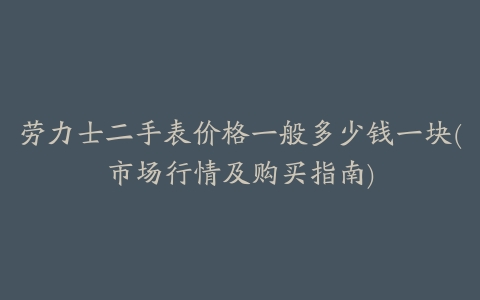 劳力士二手表价格一般多少钱一块(市场行情及购买指南)
