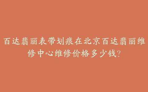 百达翡丽表带划痕在北京百达翡丽维修中心维修价格多少钱?