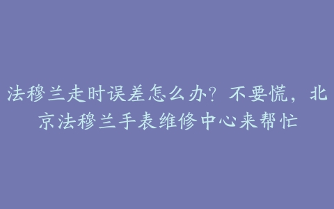 法穆兰走时误差怎么办?不要慌,北京法穆兰手表维修中心来帮忙