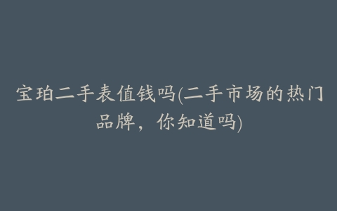 宝珀二手表值钱吗(二手市场的热门品牌,你知道吗)
