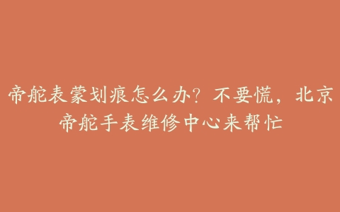 帝舵表蒙划痕怎么办?不要慌,北京帝舵手表维修中心来帮忙