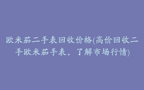 欧米茄二手表回收价格(高价回收二手欧米茄手表,了解市场行情)