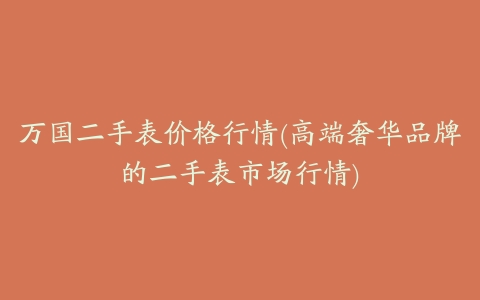 万国二手表价格行情(高端奢华品牌的二手表市场行情)