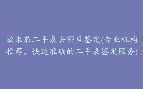 欧米茄二手表去哪里鉴定(专业机构推荐,快速准确的二手表鉴定服务)