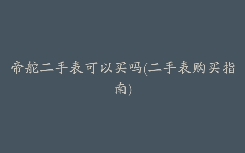 帝舵二手表可以买吗(二手表购买指南)