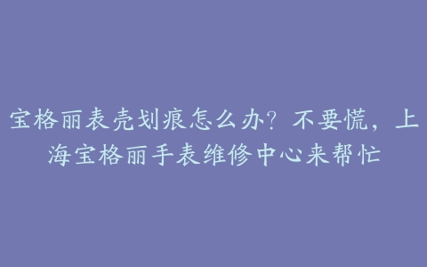 宝格丽表壳划痕怎么办?不要慌,上海宝格丽手表维修中心来帮忙
