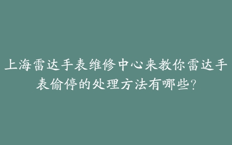 上海雷达手表维修中心来教你雷达手表偷停的处理方法有哪些?