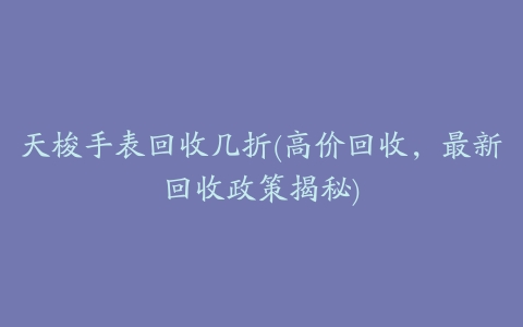 天梭手表回收几折(高价回收，最新回收政策揭秘)